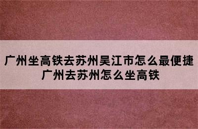 广州坐高铁去苏州吴江市怎么最便捷 广州去苏州怎么坐高铁